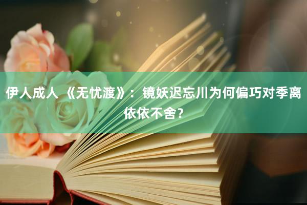 伊人成人 《无忧渡》：镜妖迟忘川为何偏巧对季离依依不舍？