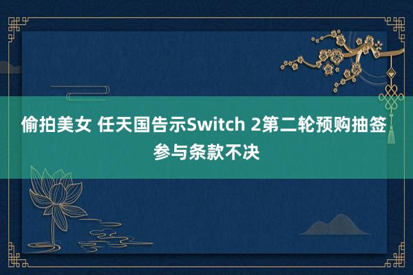 偷拍美女 任天国告示Switch 2第二轮预购抽签 参与条款不决