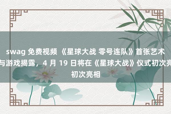 swag 免费视频 《星球大战 零号连队》首张艺术图与游戏揭露，4 月 19 日将在《星球大战》仪式初次亮相