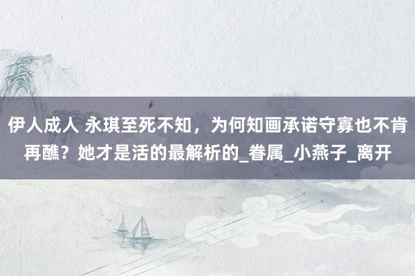 伊人成人 永琪至死不知，为何知画承诺守寡也不肯再醮？她才是活的最解析的_眷属_小燕子_离开