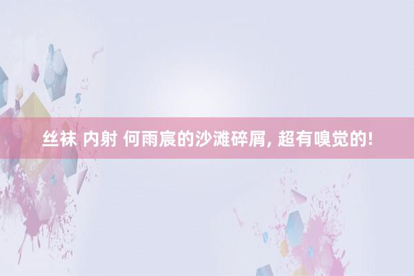 丝袜 内射 何雨宸的沙滩碎屑， 超有嗅觉的!