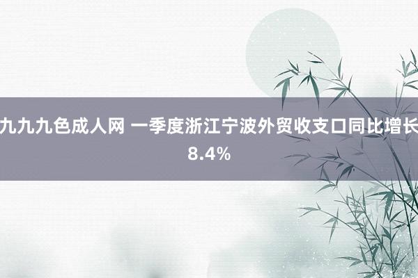 九九九色成人网 一季度浙江宁波外贸收支口同比增长8.4%
