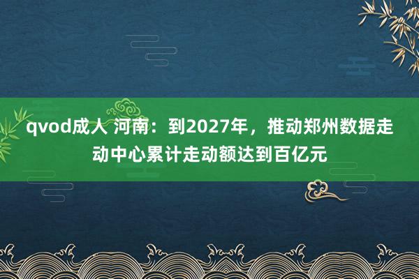 qvod成人 河南：到2027年，推动郑州数据走动中心累计走动额达到百亿元