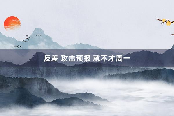 反差 攻击预报 就不才周一