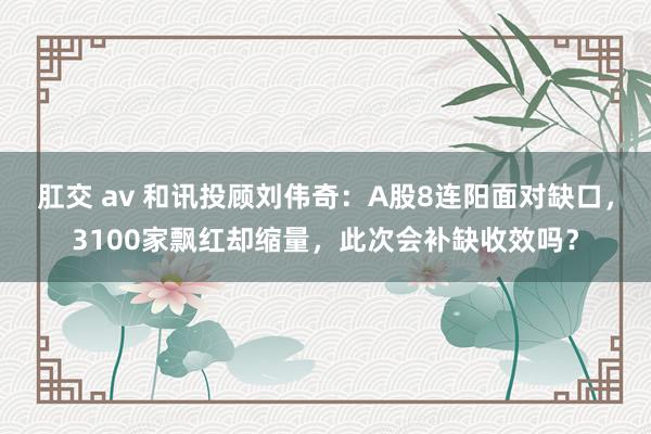 肛交 av 和讯投顾刘伟奇：A股8连阳面对缺口，3100家飘红却缩量，此次会补缺收效吗？