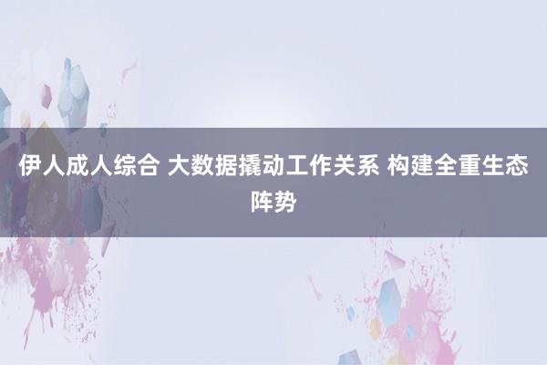伊人成人综合 大数据撬动工作关系 构建全重生态阵势