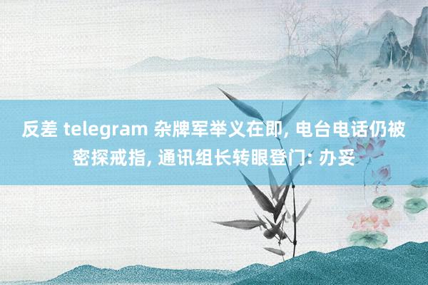 反差 telegram 杂牌军举义在即， 电台电话仍被密探戒指， 通讯组长转眼登门: 办妥