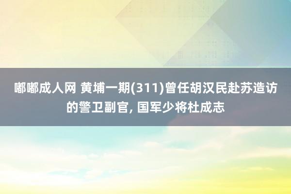 嘟嘟成人网 黄埔一期(311)曾任胡汉民赴苏造访的警卫副官， 国军少将杜成志