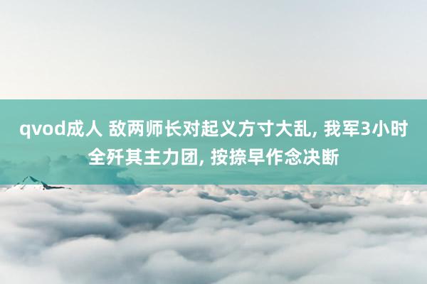 qvod成人 敌两师长对起义方寸大乱， 我军3小时全歼其主力团， 按捺早作念决断