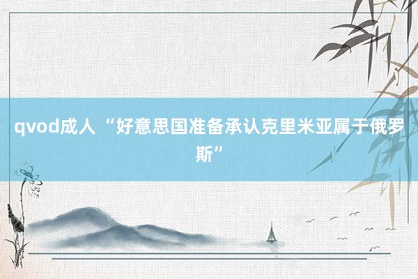 qvod成人 “好意思国准备承认克里米亚属于俄罗斯”
