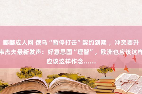 嘟嘟成人网 俄乌“暂停打击”契约到期 ，冲突要升级？梅德韦杰夫最新发声：好意思国“理智”，欧洲也应该这样作念......