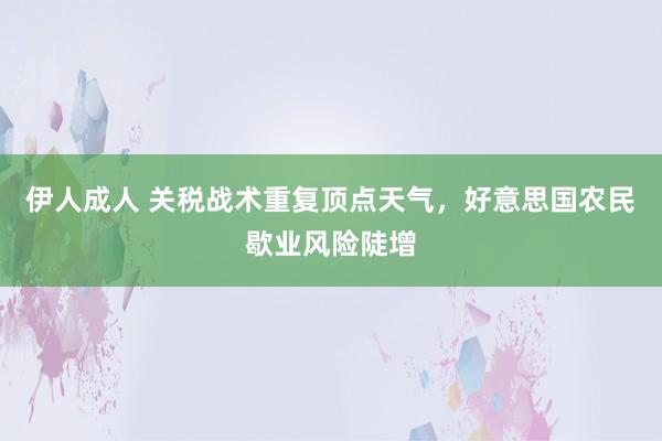 伊人成人 关税战术重复顶点天气，好意思国农民歇业风险陡增