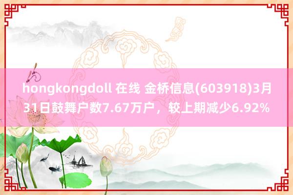 hongkongdoll 在线 金桥信息(603918)3月31日鼓舞户数7.67万户，较上期减少6.92%