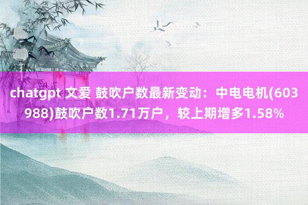 chatgpt 文爱 鼓吹户数最新变动：中电电机(603988)鼓吹户数1.71万户，较上期增多1.58%