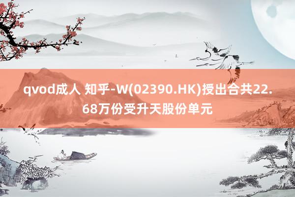 qvod成人 知乎-W(02390.HK)授出合共22.68万份受升天股份单元