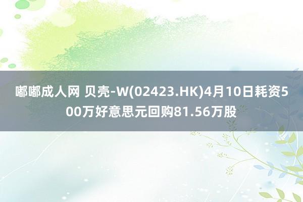 嘟嘟成人网 贝壳-W(02423.HK)4月10日耗资500万好意思元回购81.56万股