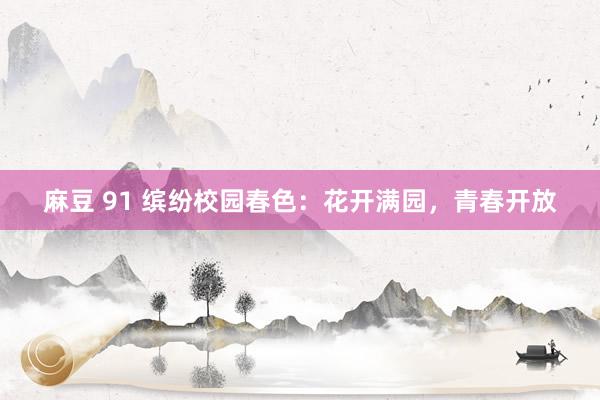麻豆 91 缤纷校园春色：花开满园，青春开放