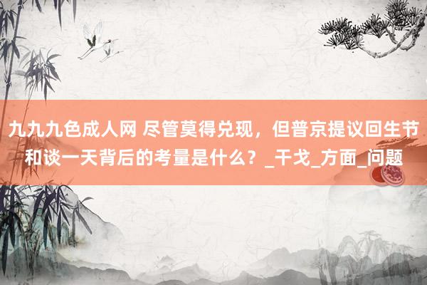 九九九色成人网 尽管莫得兑现，但普京提议回生节和谈一天背后的考量是什么？_干戈_方面_问题