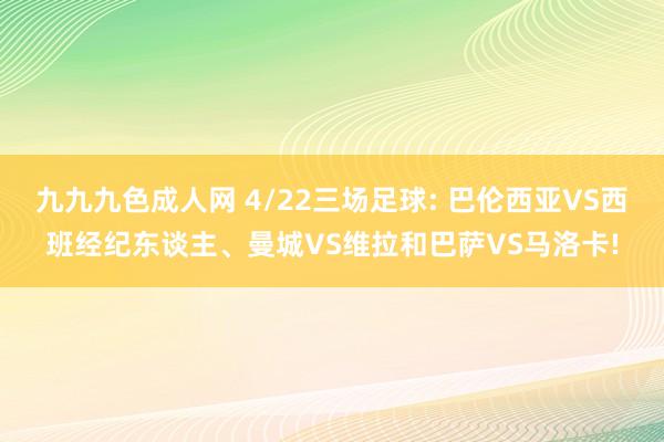 九九九色成人网 4/22三场足球: 巴伦西亚VS西班经纪东谈主、曼城VS维拉和巴萨VS马洛卡!