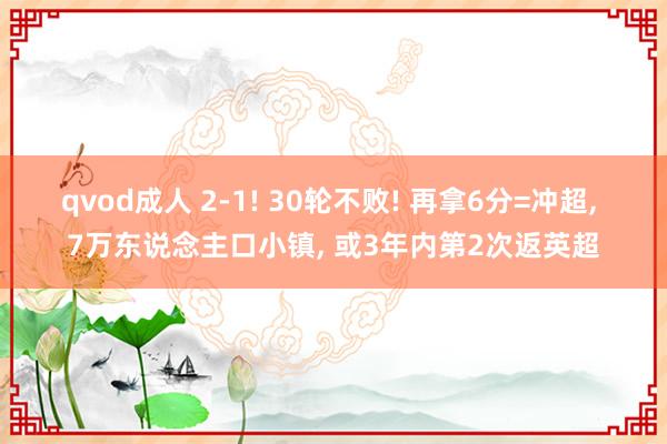 qvod成人 2-1! 30轮不败! 再拿6分=冲超， 7万东说念主口小镇， 或3年内第2次返英超
