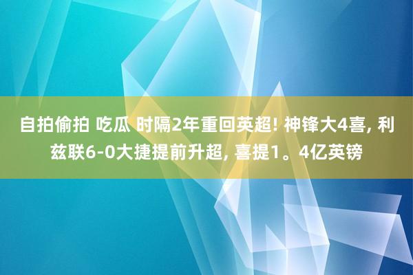 自拍偷拍 吃瓜 时隔2年重回英超! 神锋大4喜， 利兹联6-0大捷提前升超， 喜提1。4亿英镑