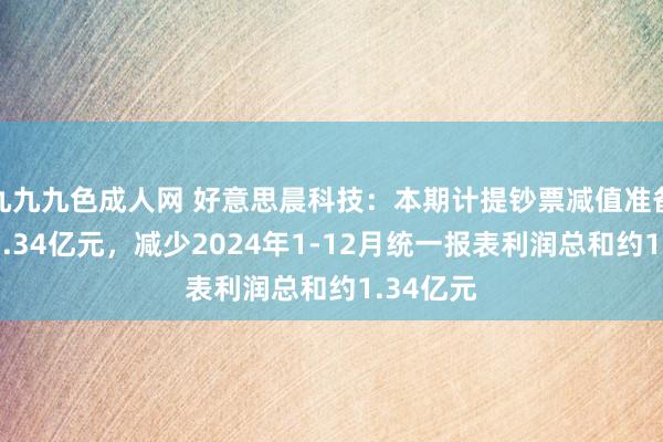 九九九色成人网 好意思晨科技：本期计提钞票减值准备统共约1.34亿元，减少2024年1-12月统一报表利润总和约1.34亿元