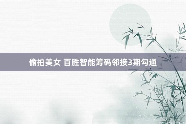 偷拍美女 百胜智能筹码邻接3期勾通