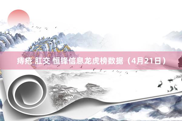 痔疮 肛交 恒锋信息龙虎榜数据（4月21日）