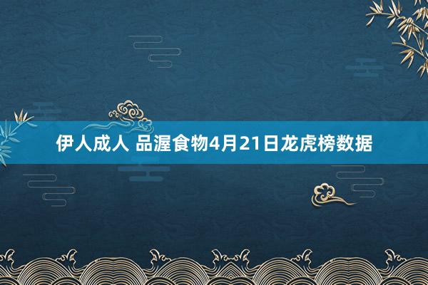 伊人成人 品渥食物4月21日龙虎榜数据