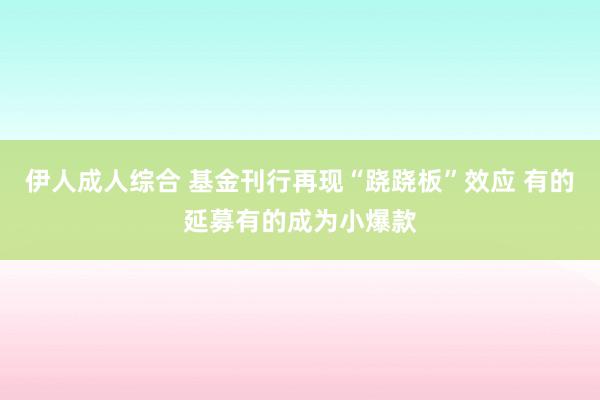伊人成人综合 基金刊行再现“跷跷板”效应 有的延募有的成为小爆款
