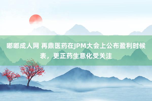 嘟嘟成人网 再鼎医药在JPM大会上公布盈利时候表，更正药生意化受关注