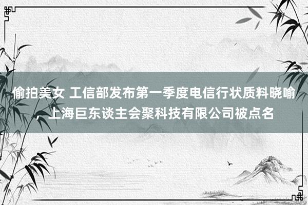 偷拍美女 工信部发布第一季度电信行状质料晓喻，上海巨东谈主会聚科技有限公司被点名