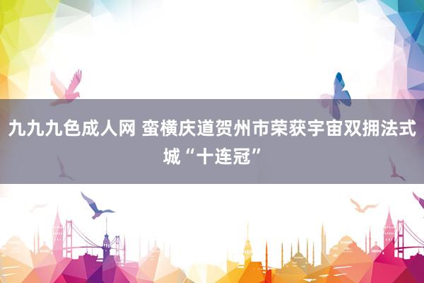 九九九色成人网 蛮横庆道贺州市荣获宇宙双拥法式城“十连冠”
