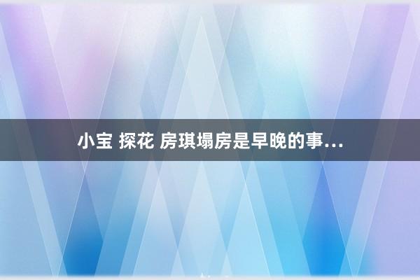 小宝 探花 房琪塌房是早晚的事…