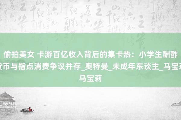 偷拍美女 卡游百亿收入背后的集卡热：小学生酬酢货币与指点消费争议并存_奥特曼_未成年东谈主_马宝莉