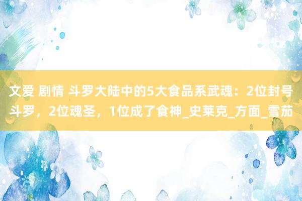 文爱 剧情 斗罗大陆中的5大食品系武魂：2位封号斗罗，2位魂圣，1位成了食神_史莱克_方面_雪茄