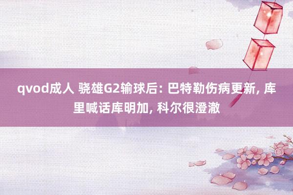 qvod成人 骁雄G2输球后: 巴特勒伤病更新， 库里喊话库明加， 科尔很澄澈