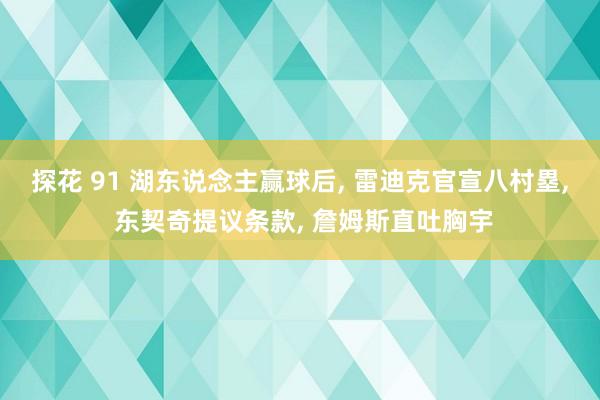 探花 91 湖东说念主赢球后， 雷迪克官宣八村塁， 东契奇提议条款， 詹姆斯直吐胸宇