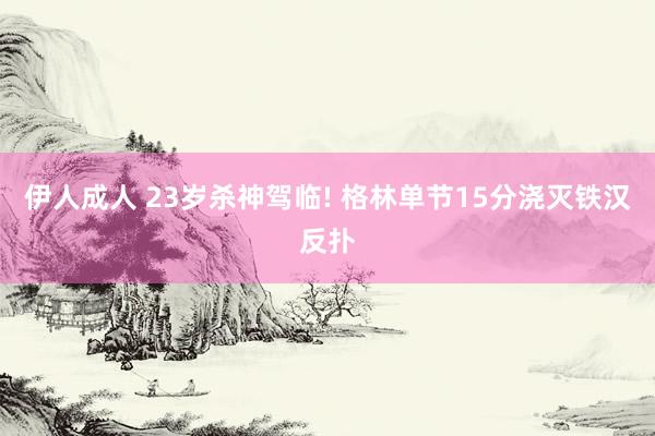 伊人成人 23岁杀神驾临! 格林单节15分浇灭铁汉反扑