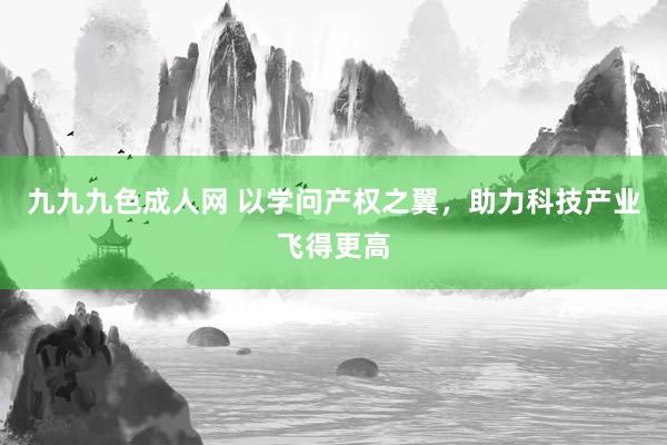 九九九色成人网 以学问产权之翼，助力科技产业飞得更高