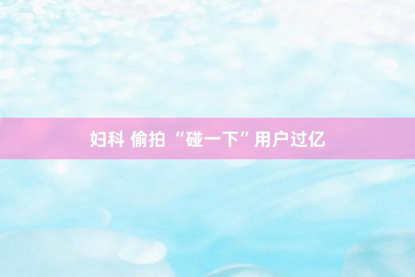 妇科 偷拍 “碰一下”用户过亿