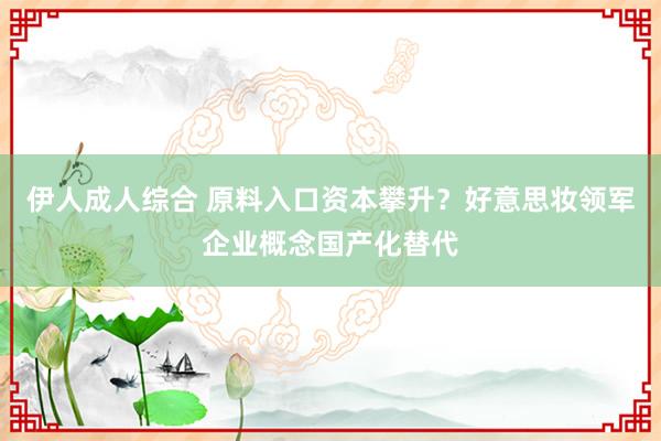 伊人成人综合 原料入口资本攀升？好意思妆领军企业概念国产化替代