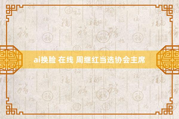 ai换脸 在线 周继红当选协会主席