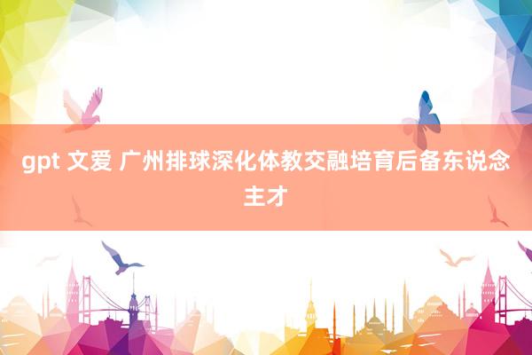 gpt 文爱 广州排球深化体教交融培育后备东说念主才