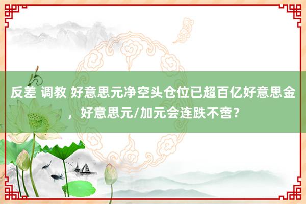 反差 调教 好意思元净空头仓位已超百亿好意思金，好意思元/加元会连跌不啻？