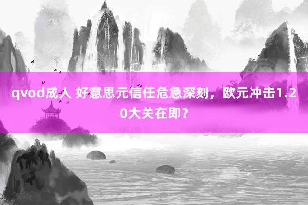 qvod成人 好意思元信任危急深刻，欧元冲击1.20大关在即？