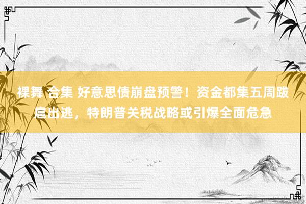 裸舞 合集 好意思债崩盘预警！资金都集五周跋扈出逃，特朗普关税战略或引爆全面危急