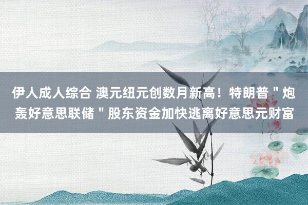 伊人成人综合 澳元纽元创数月新高！特朗普＂炮轰好意思联储＂股东资金加快逃离好意思元财富
