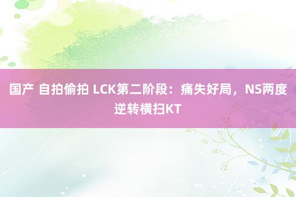 国产 自拍偷拍 LCK第二阶段：痛失好局，NS两度逆转横扫KT