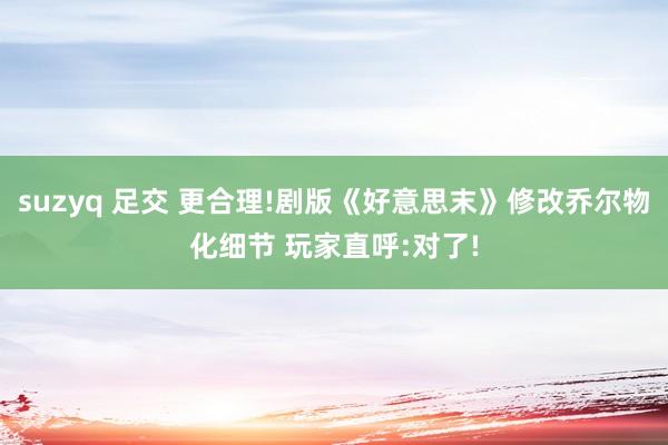 suzyq 足交 更合理!剧版《好意思末》修改乔尔物化细节 玩家直呼:对了!